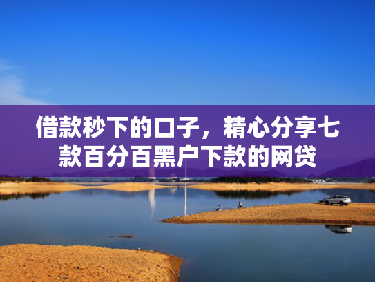 借款秒下的口子，精心分享七款百分百黑户下款的网贷