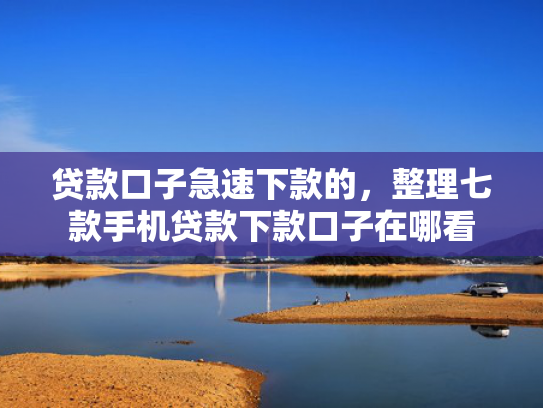 贷款口子急速下款的，整理七款手机贷款下款口子在哪看
