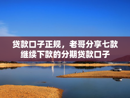 贷款口子正规，老哥分享七款继续下款的分期贷款口子