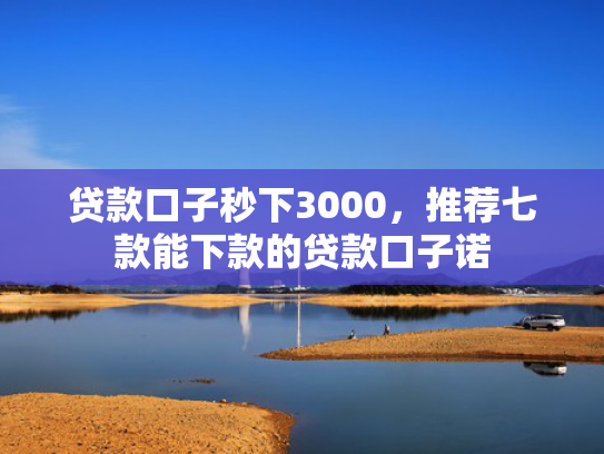贷款口子秒下3000，推荐七款能下款的贷款口子诺