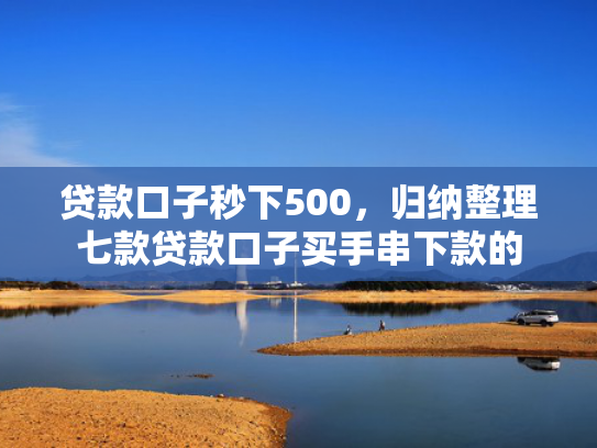 贷款口子秒下500，归纳整理七款贷款口子买手串下款的
