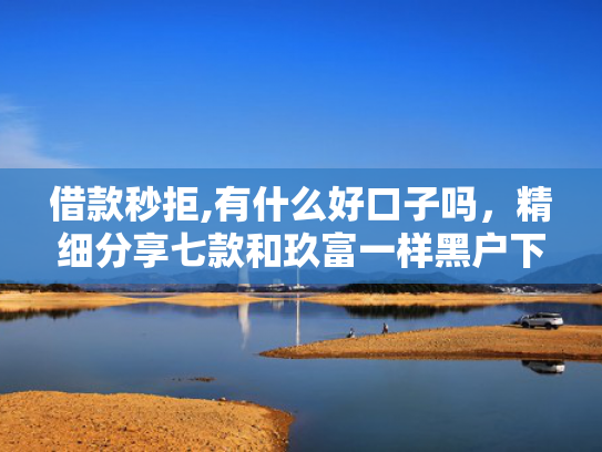 借款秒拒,有什么好口子吗，精细分享七款和玖富一样黑户下款网贷