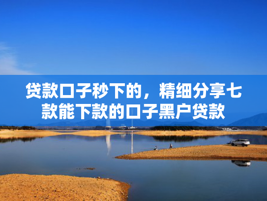 贷款口子秒下的，精细分享七款能下款的口子黑户贷款