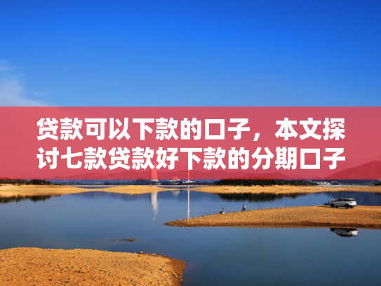 贷款可以下款的口子，本文探讨七款贷款好下款的分期口子