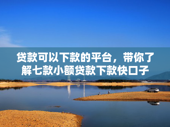 贷款可以下款的平台，带你了解七款小额贷款下款快口子