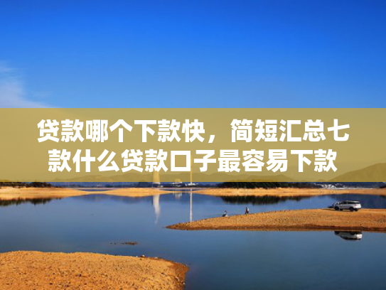 贷款哪个下款快，简短汇总七款什么贷款口子最容易下款
