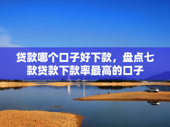 贷款哪个口子好下款，盘点七款贷款下款率最高的口子