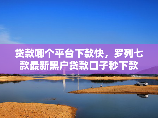 贷款哪个平台下款快，罗列七款最新黑户贷款口子秒下款