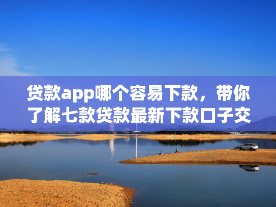 贷款app哪个容易下款，带你了解七款贷款最新下款口子交流