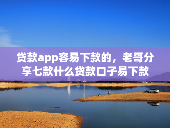 贷款app容易下款的，老哥分享七款什么贷款口子易下款