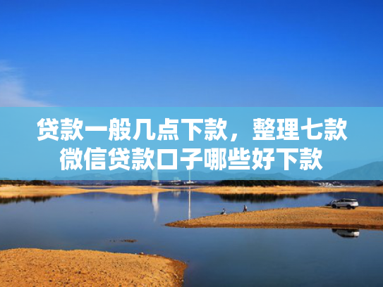 贷款一般几点下款，整理七款微信贷款口子哪些好下款