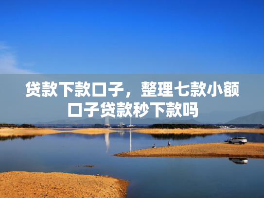 贷款下款口子，整理七款小额口子贷款秒下款吗