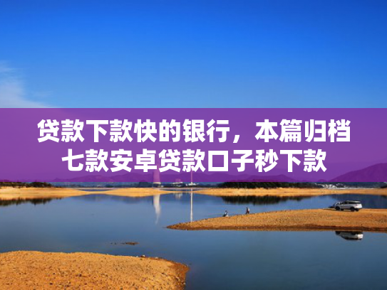 贷款下款快的银行，本篇归档七款安卓贷款口子秒下款