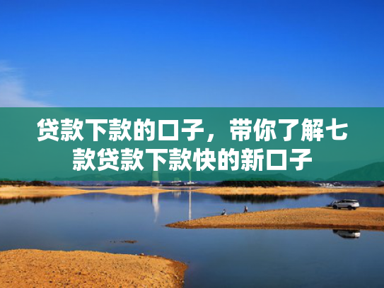 贷款下款的口子，带你了解七款贷款下款快的新口子