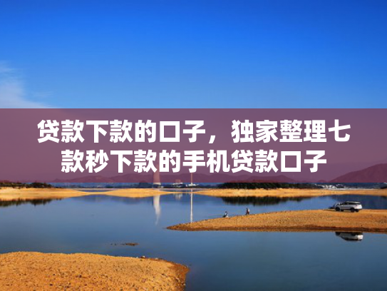 贷款下款的口子，独家整理七款秒下款的手机贷款口子