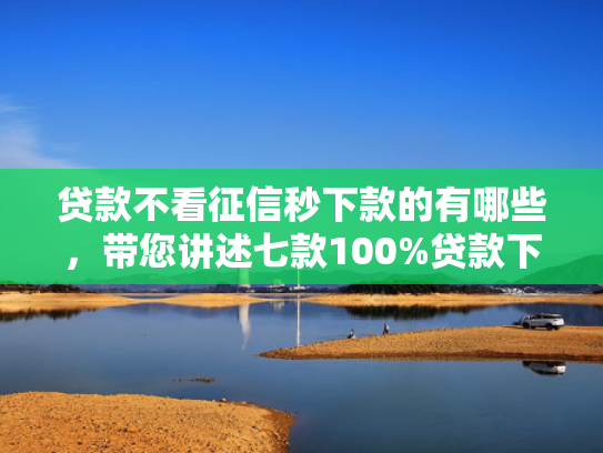 贷款不看征信秒下款的有哪些，带您讲述七款100%贷款下款的口子