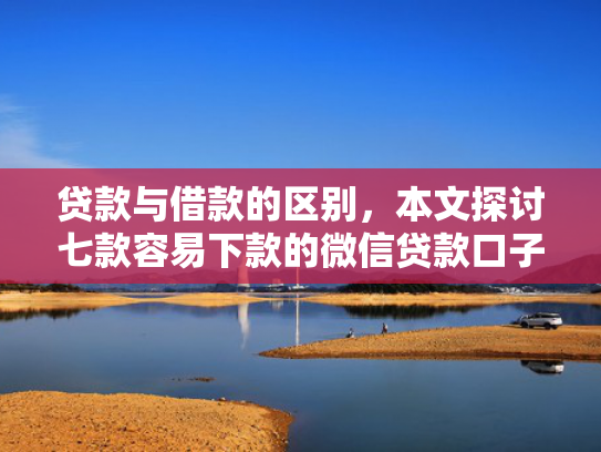 贷款与借款的区别，本文探讨七款容易下款的微信贷款口子