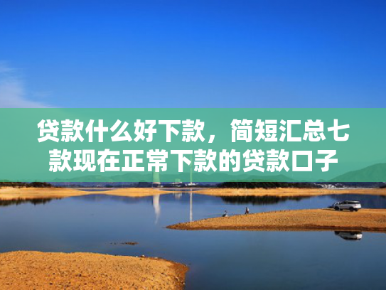 贷款什么好下款，简短汇总七款现在正常下款的贷款口子