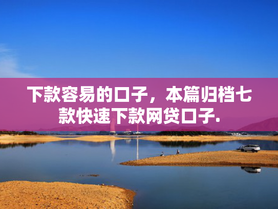 下款容易的口子，本篇归档七款快速下款网贷口子.