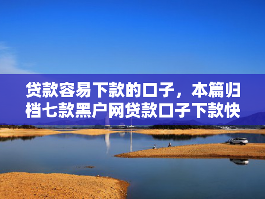 贷款容易下款的口子，本篇归档七款黑户网贷款口子下款快