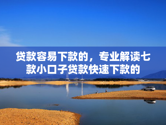 贷款容易下款的，专业解读七款小口子贷款快速下款的