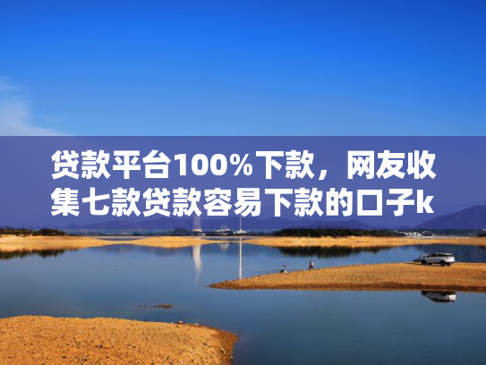 贷款平台100%下款，网友收集七款贷款容易下款的口子k