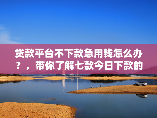 贷款平台不下款急用钱怎么办？，带你了解七款今日下款的贷款口子