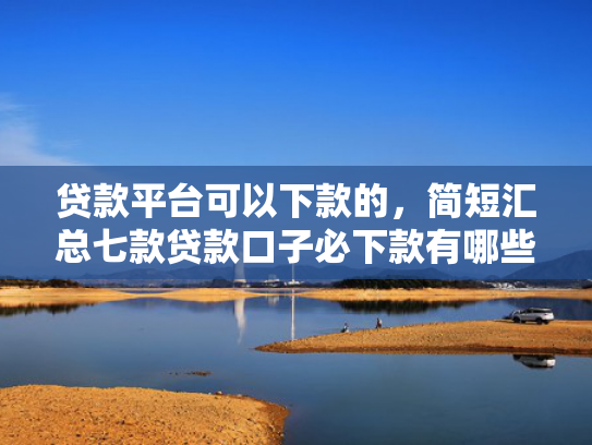 贷款平台可以下款的，简短汇总七款贷款口子必下款有哪些