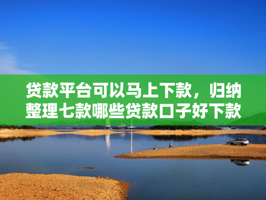 贷款平台可以马上下款，归纳整理七款哪些贷款口子好下款的