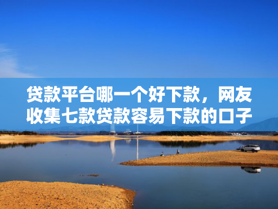贷款平台哪一个好下款，网友收集七款贷款容易下款的口子吧