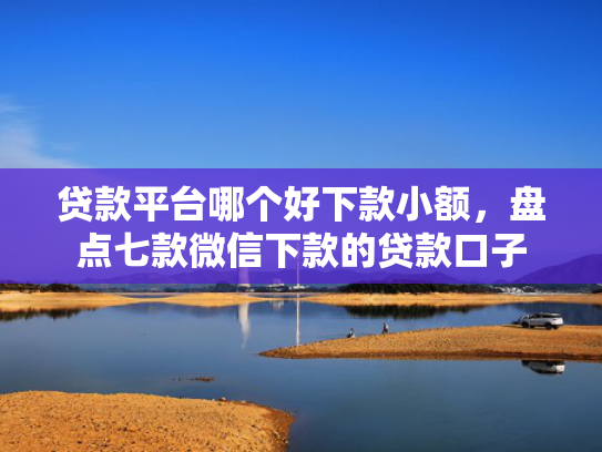 贷款平台哪个好下款小额，盘点七款微信下款的贷款口子