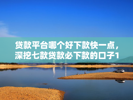 贷款平台哪个好下款快一点，深挖七款贷款必下款的口子18