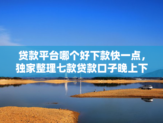 贷款平台哪个好下款快一点，独家整理七款贷款口子晚上下款吗