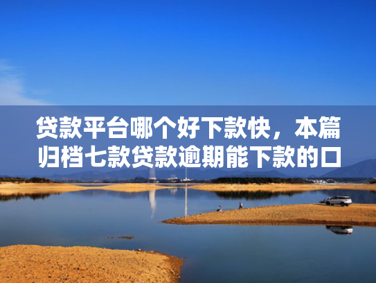 贷款平台哪个好下款快，本篇归档七款贷款逾期能下款的口子