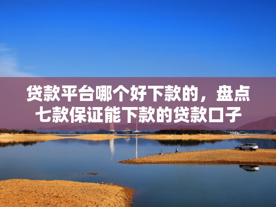 贷款平台哪个好下款的，盘点七款保证能下款的贷款口子