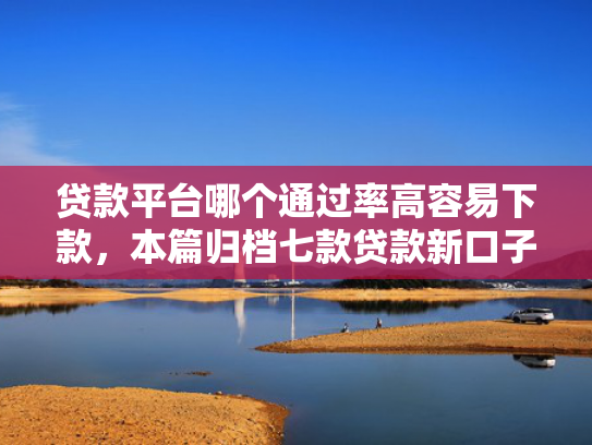 贷款平台哪个通过率高容易下款，本篇归档七款贷款新口子爱下款么