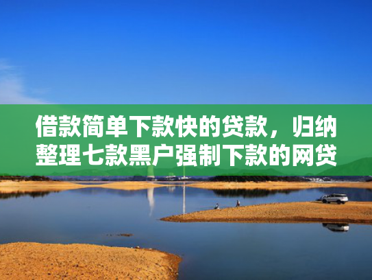 借款简单下款快的贷款，归纳整理七款黑户强制下款的网贷怎么办