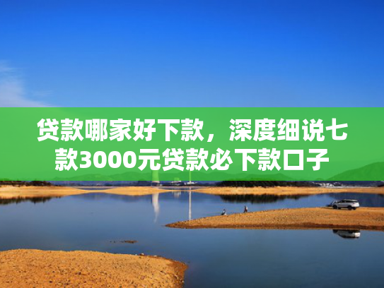 贷款哪家好下款，深度细说七款3000元贷款必下款口子