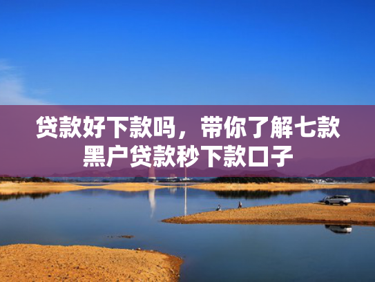 贷款好下款吗，带你了解七款黑户贷款秒下款口子