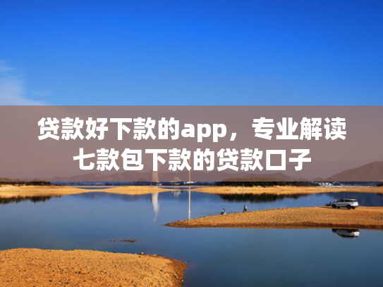 贷款好下款的app，专业解读七款包下款的贷款口子