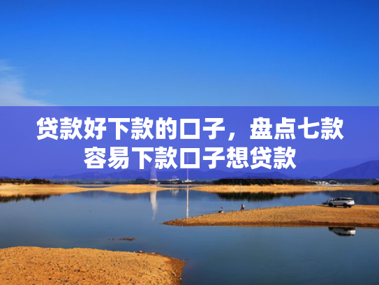 贷款好下款的口子，盘点七款容易下款口子想贷款