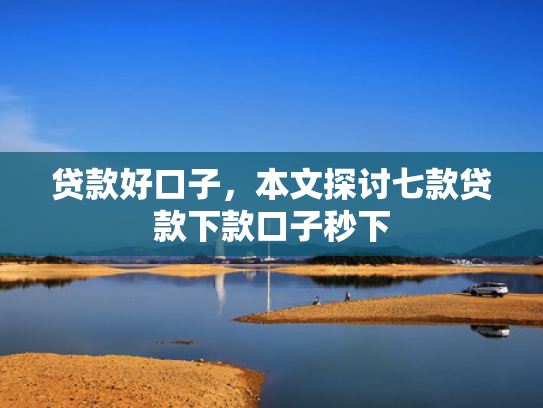 贷款好口子，本文探讨七款贷款下款口子秒下