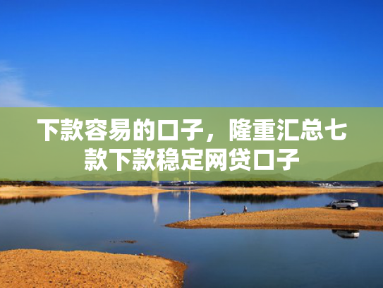 下款容易的口子，隆重汇总七款下款稳定网贷口子