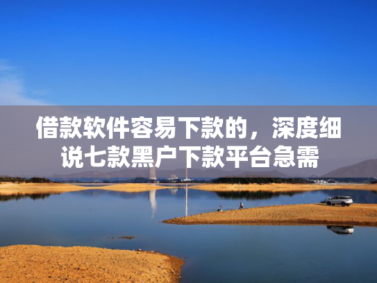 借款软件容易下款的，深度细说七款黑户下款平台急需
