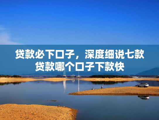 贷款必下口子，深度细说七款贷款哪个口子下款快
