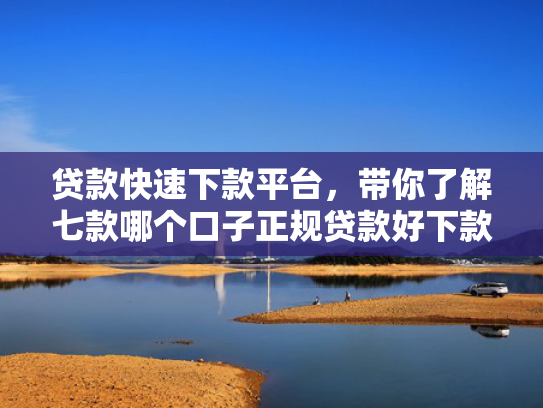 贷款快速下款平台，带你了解七款哪个口子正规贷款好下款