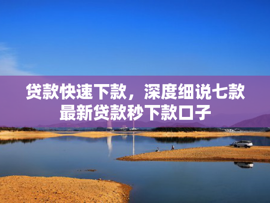 贷款快速下款，深度细说七款最新贷款秒下款口子
