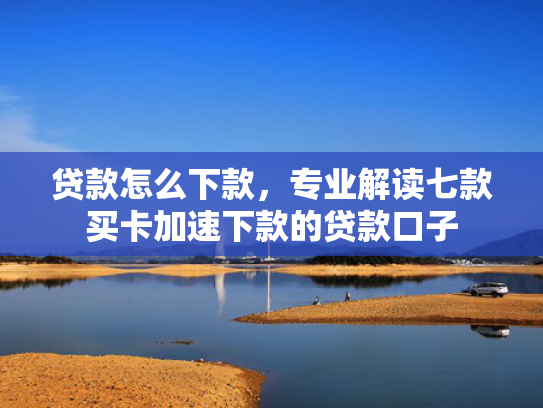 贷款怎么下款，专业解读七款买卡加速下款的贷款口子