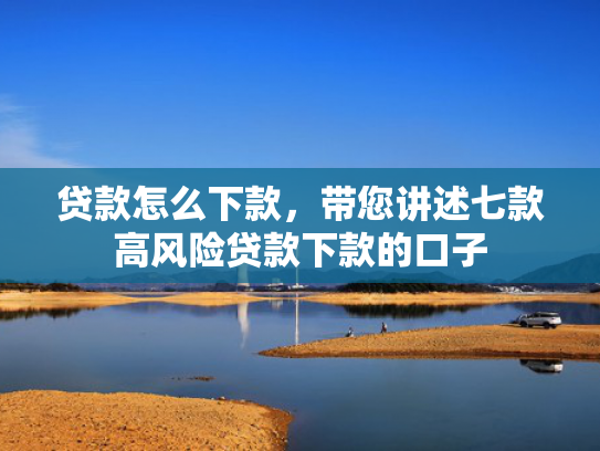贷款怎么下款，带您讲述七款高风险贷款下款的口子