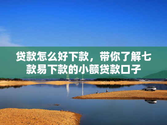 贷款怎么好下款，带你了解七款易下款的小额贷款口子